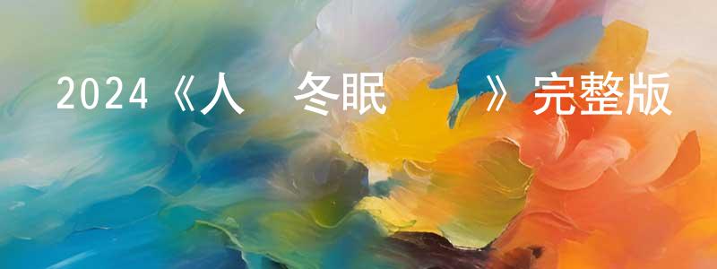 曾丹丹發布2024《人類冬眠計劃》完整版電影/在線觀看/百度云-美劇天堂